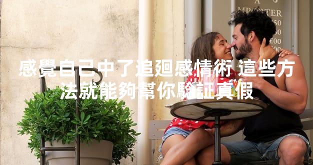 感覺自己中了追廻感情術 這些方法就能夠幫你騐証真假